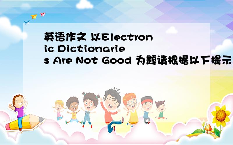 英语作文 以Electronic Dictionaries Are Not Good 为题请根据以下提示，写一篇短文1.很多学生喜欢使用电子词典，认为使用起来很方便。2.电子词典的缺点：信息量步入传统次量大；讲解过于简单。