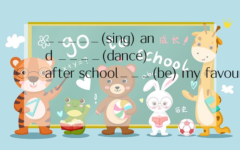 _____(sing) and ____(dance) after school___(be) my favourite sports