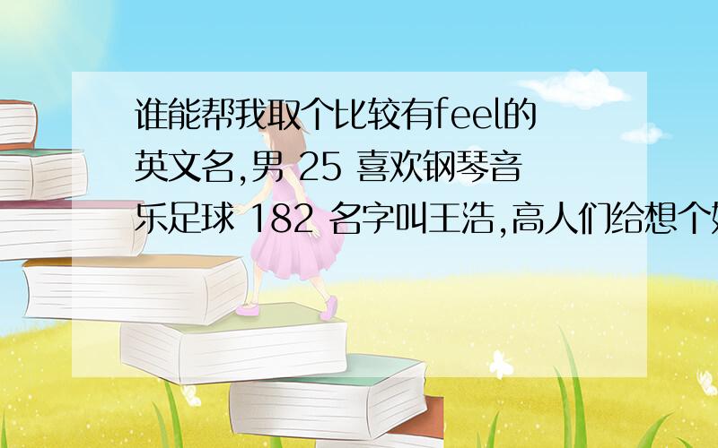 谁能帮我取个比较有feel的英文名,男 25 喜欢钢琴音乐足球 182 名字叫王浩,高人们给想个好英文名吧!另外补充下 牧羊座