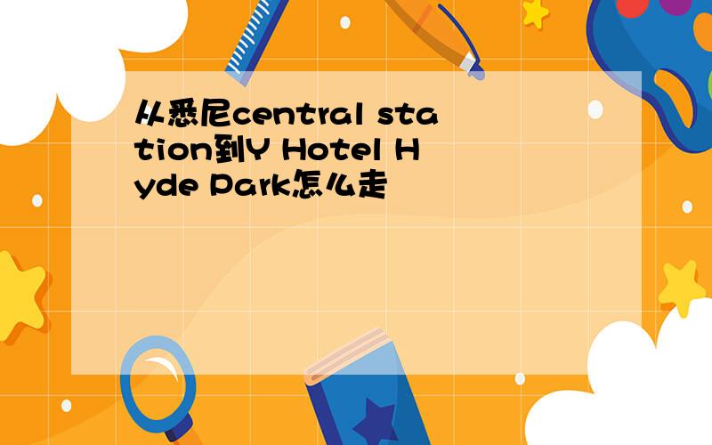 从悉尼central station到Y Hotel Hyde Park怎么走