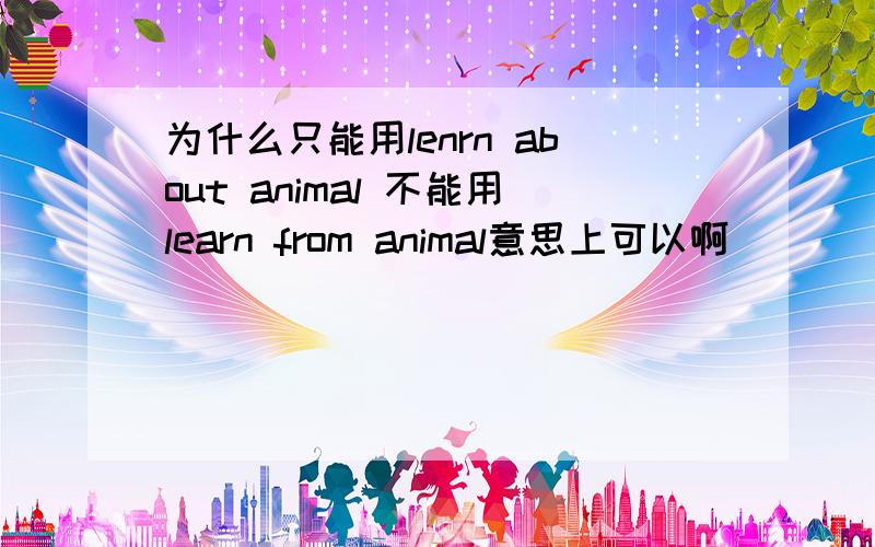 为什么只能用lenrn about animal 不能用learn from animal意思上可以啊