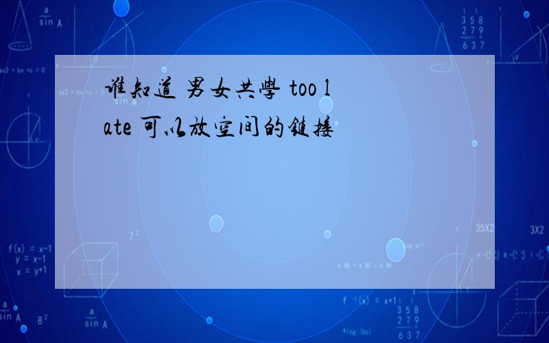 谁知道 男女共学 too late 可以放空间的链接