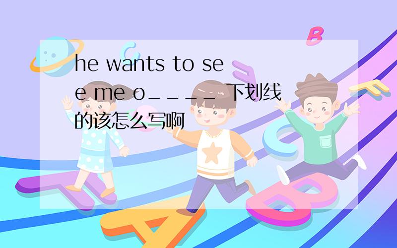 he wants to see me o____ 下划线的该怎么写啊