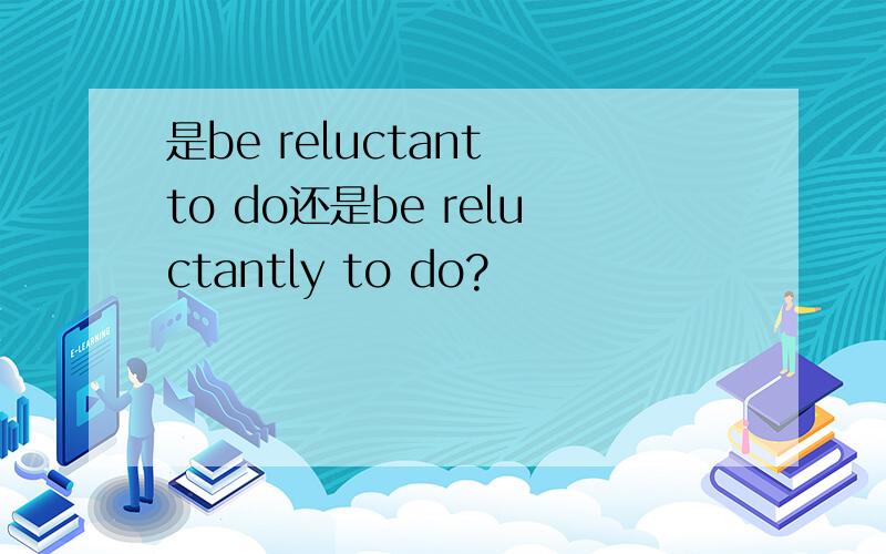 是be reluctant to do还是be reluctantly to do?