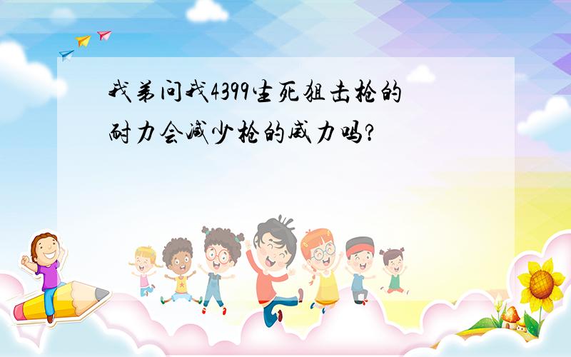 我弟问我4399生死狙击枪的耐力会减少枪的威力吗?