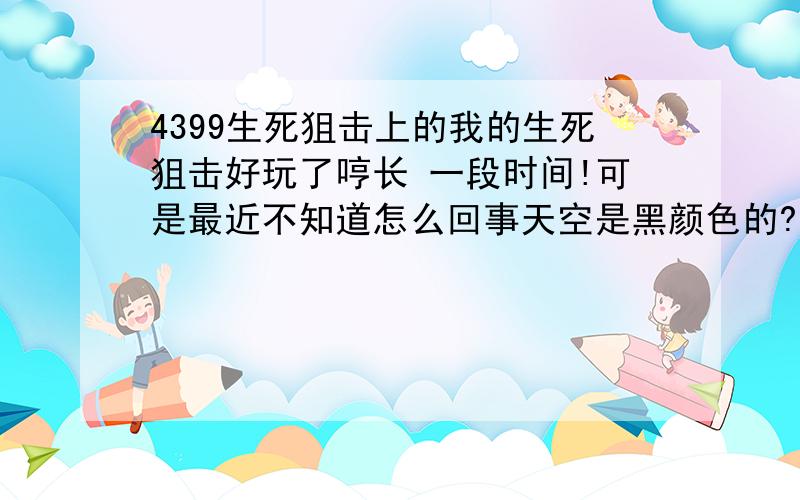 4399生死狙击上的我的生死狙击好玩了哼长 一段时间!可是最近不知道怎么回事天空是黑颜色的?