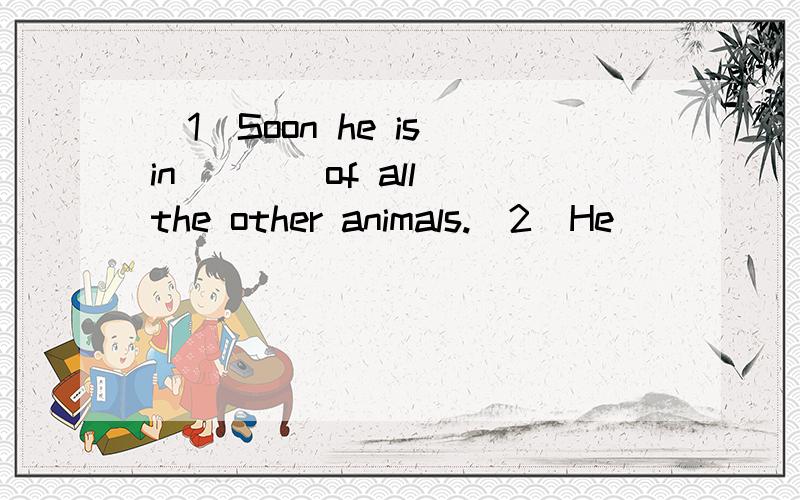 (1)Soon he is in ___ of all the other animals.(2)He ____ the ox's tail and climb onto his back.翻译和填空翻译了再加5个。Thanks！You are good poeple.