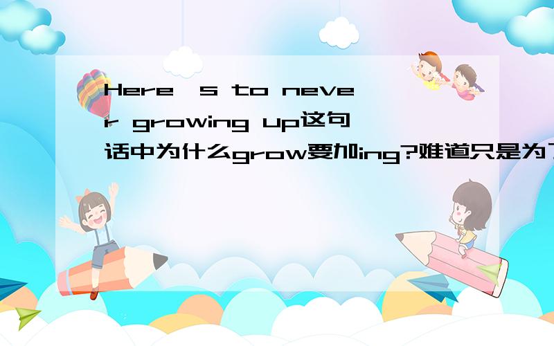 Here's to never growing up这句话中为什么grow要加ing?难道只是为了押韵之类的么……