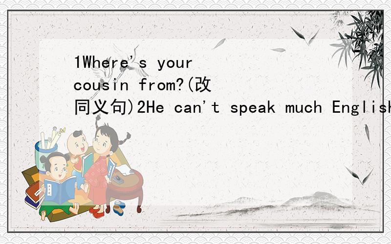 1Where's your cousin from?(改同义句)2He can't speak much English .(改同义句）3翻译向右拐,沿着大桥前行 步行穿过中心大道上的公园在这附近有一懂带有花园的房子