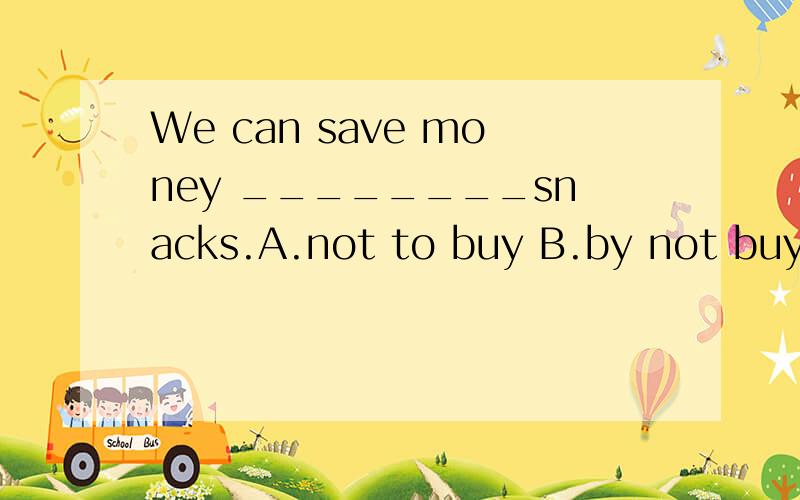 We can save money ________snacks.A.not to buy B.by not buy C.by not buying D.don't buy