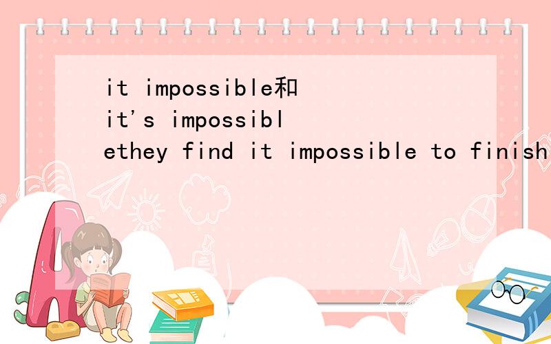 it impossible和it's impossiblethey find it impossible to finish so much work in such a short time.they find it's impossible to finish so much work in such a short time.这两句话是不是都对?有什么不同之处?