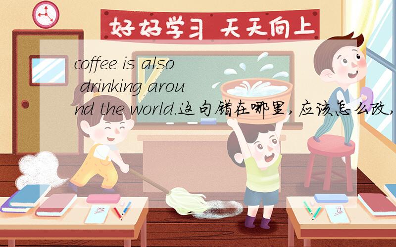 coffee is also drinking around the world.这句错在哪里,应该怎么改,