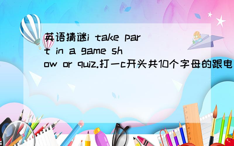 英语猜谜i take part in a game show or quiz.打一c开头共10个字母的跟电视有关的单词.i take part in a game show or quiz.打一c开头共10个字母的跟电视有关的单词.we watch tv.打一v开头共7个字母的跟电视有关