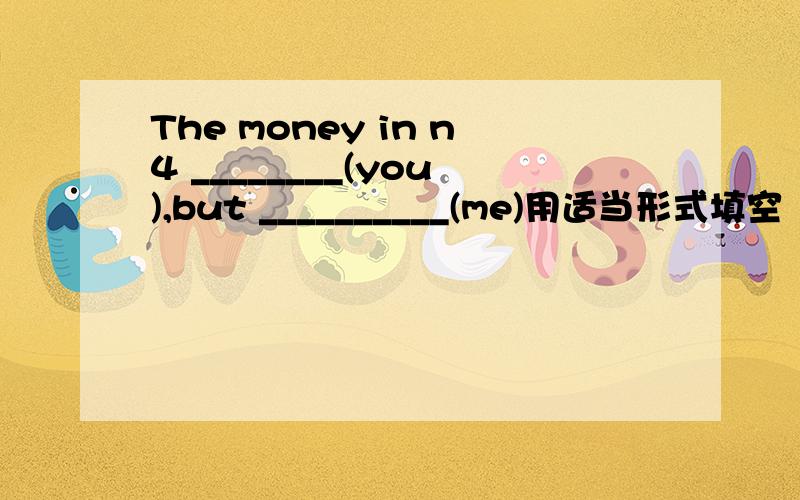 The money in n4 ________(you),but __________(me)用适当形式填空