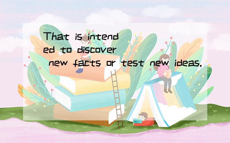 That is intended to discover new facts or test new ideas.