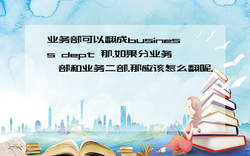 业务部可以翻成business dept 那.如果分业务一部和业务二部.那应该怎么翻呢.