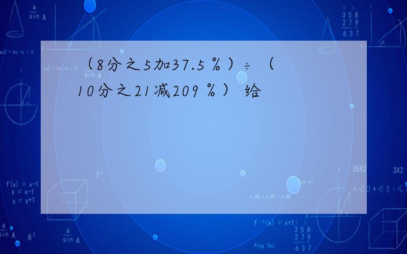 （8分之5加37.5％）÷（10分之21减209％） 给