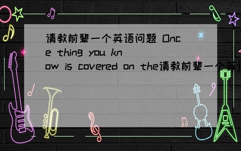 请教前辈一个英语问题 Once thing you know is covered on the请教前辈一个英语问题Once thing you know is covered on the Detroit auto show, there'll be at least a few really cool concept cars.一旦有底特律车展的相关报道,至