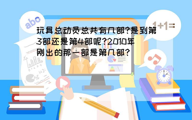 玩具总动员总共有几部?是到第3部还是第4部呢?2010年刚出的那一部是第几部?