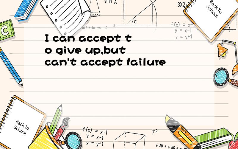 I can accept to give up,but can't accept failure