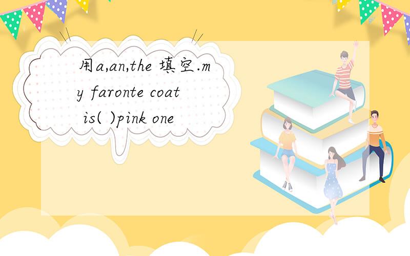 用a,an,the 填空.my faronte coat is( )pink one