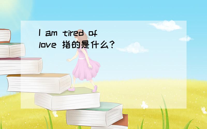 I am tired of love 指的是什么?