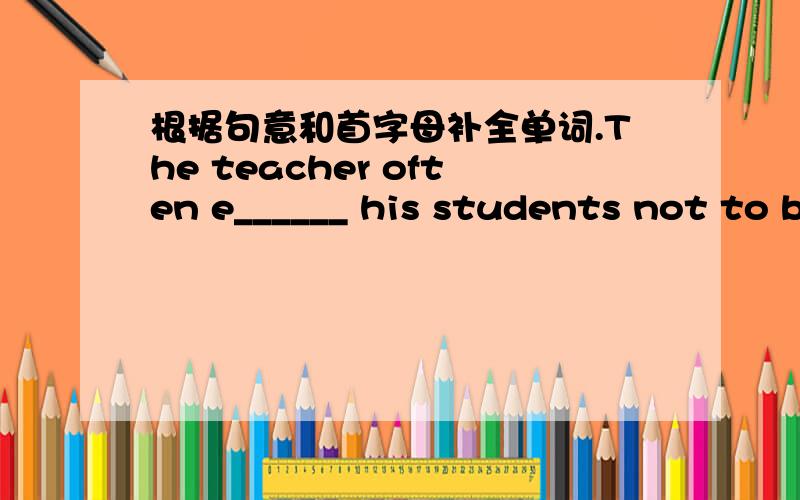 根据句意和首字母补全单词.The teacher often e______ his students not to be nervous when answering questions.