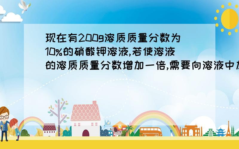 现在有200g溶质质量分数为10%的硝酸钾溶液,若使溶液的溶质质量分数增加一倍,需要向溶液中加入硝酸钾多少