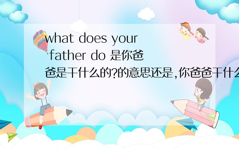 what does your father do 是你爸爸是干什么的?的意思还是,你爸爸干什么?的意思.