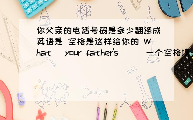 你父亲的电话号码是多少翻译成英语是 空格是这样给你的 What_ your father's_ _ 一个空格填一个