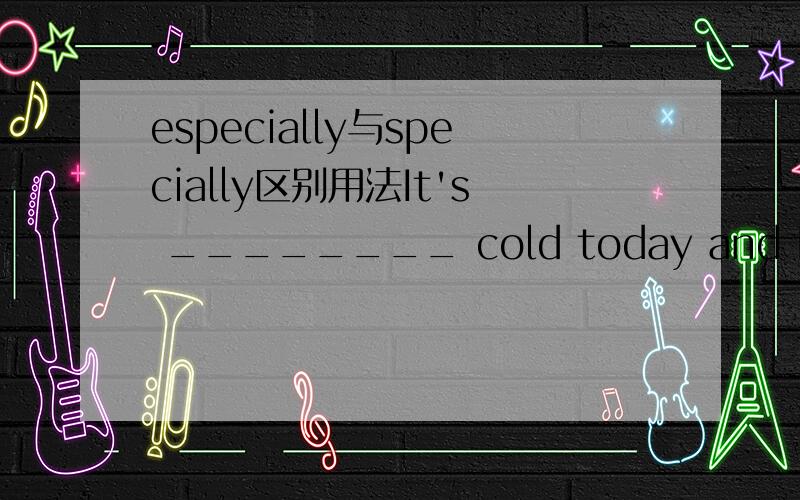 especially与specially区别用法It's ________ cold today and I call on you _________.