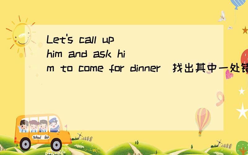 Let's call up him and ask him to come for dinner(找出其中一处错并改正）