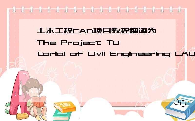 土木工程CAD项目教程翻译为The Project Tutorial of Civil Engineering CAD对吗