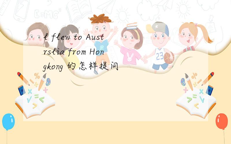 l flew to Austrslia from Hongkong 的怎样提问