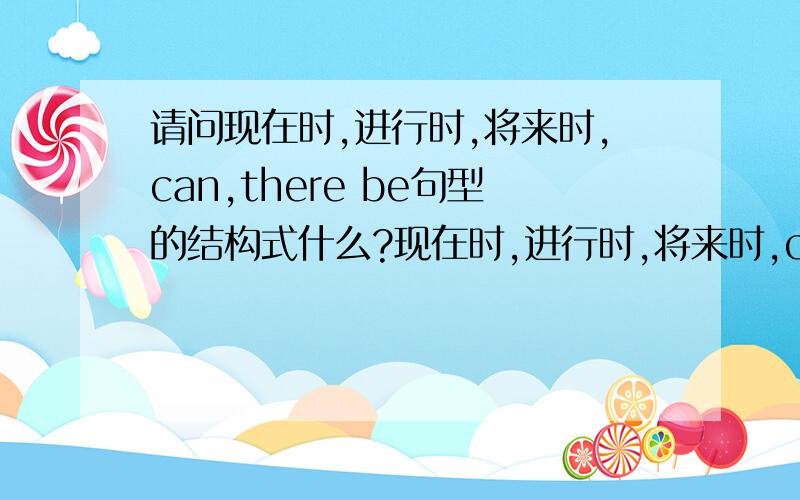 请问现在时,进行时,将来时,can,there be句型的结构式什么?现在时,进行时,将来时,can,there be句型的结构时什么?