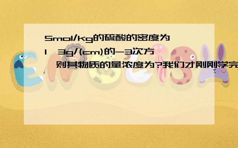 5mol/kg的硫酸的密度为1,3g/(cm)的-3次方,则其物质的量浓度为?我们才刚刚学完这个内容而已,