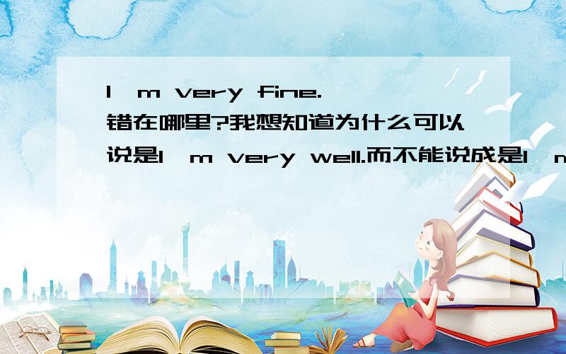 I'm very fine.错在哪里?我想知道为什么可以说是I'm very well.而不能说成是I'm very fine.希望知道的朋友讲的详细点,我已经蒙了