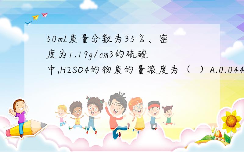 50mL质量分数为35％、密度为1.19g/cm3的硫酸中,H2SO4的物质的量浓度为（  ）A.0.044mol/L B.0.44mol/L C.4.4mol/L D.44mol/L