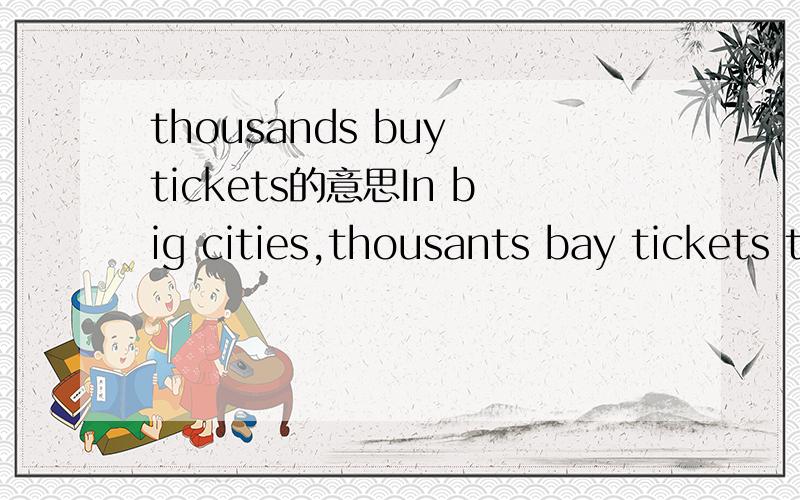 thousands buy tickets的意思In big cities,thousants bay tickets to see an ice-skating show or a baseball game的中文意思？急用！