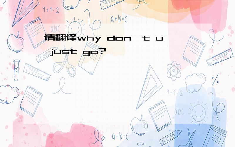 请翻译why don't u just go?