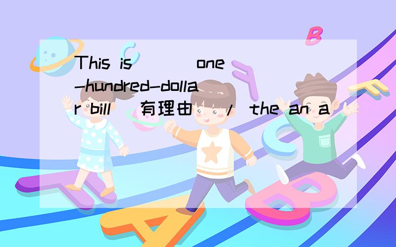 This is___ one-hundred-dollar bill (有理由） / the an a