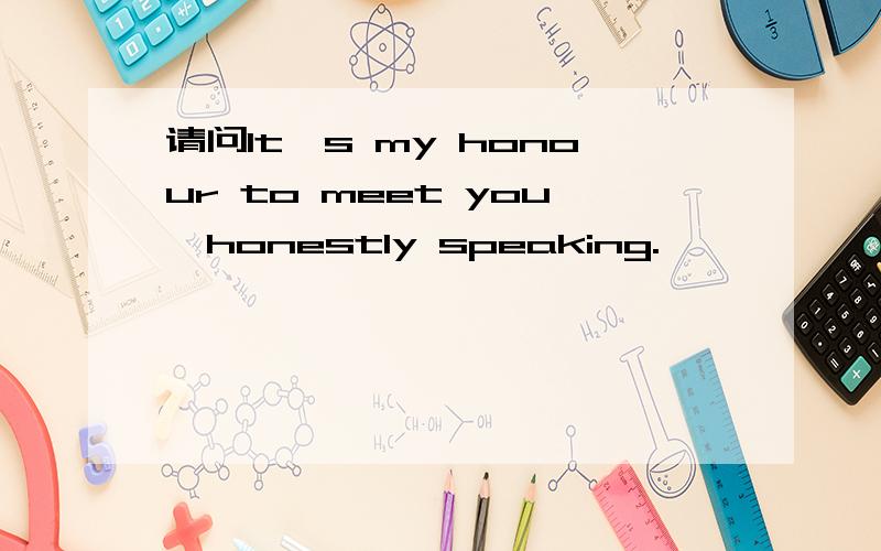 请问It's my honour to meet you,honestly speaking.