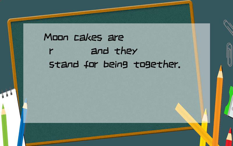 Moon cakes are r___ and they stand for being together.