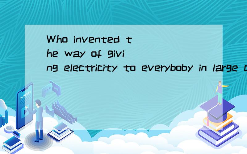 Who invented the way of giving electricity to everyboby in large cities?请问这是哪位科学家