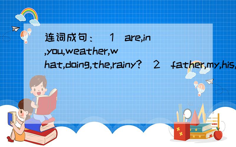 连词成句：(1)are,in,you,weather,what,doing,the,rainy?(2)father,my,his,some,is,friends,old,visiting,of.(3)are,where,they,their,homework,doing?(4)Tom,brother,older,talking,the,are,his,on,phone,and.