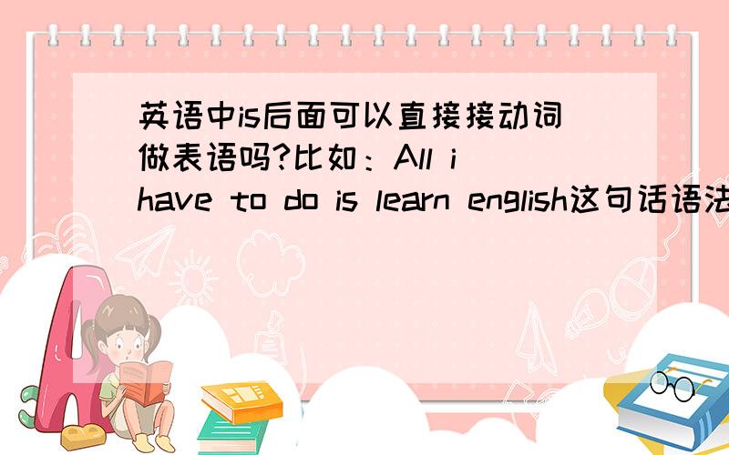 英语中is后面可以直接接动词做表语吗?比如：All i have to do is learn english这句话语法对吗?