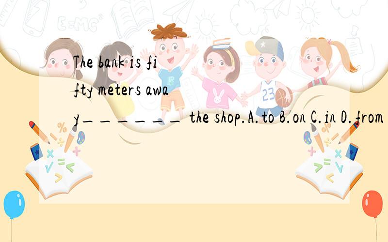 The bank is fifty meters away______ the shop.A.to B.on C.in D.from 选哪一个?说明原因并把句子翻译一下