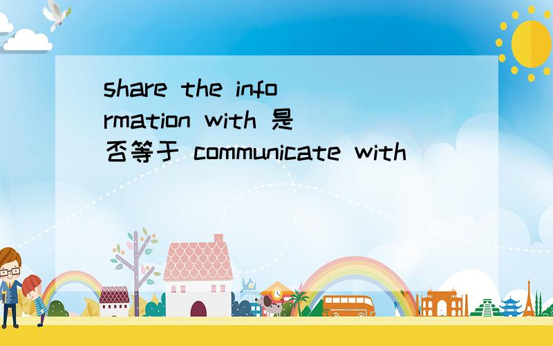 share the information with 是否等于 communicate with