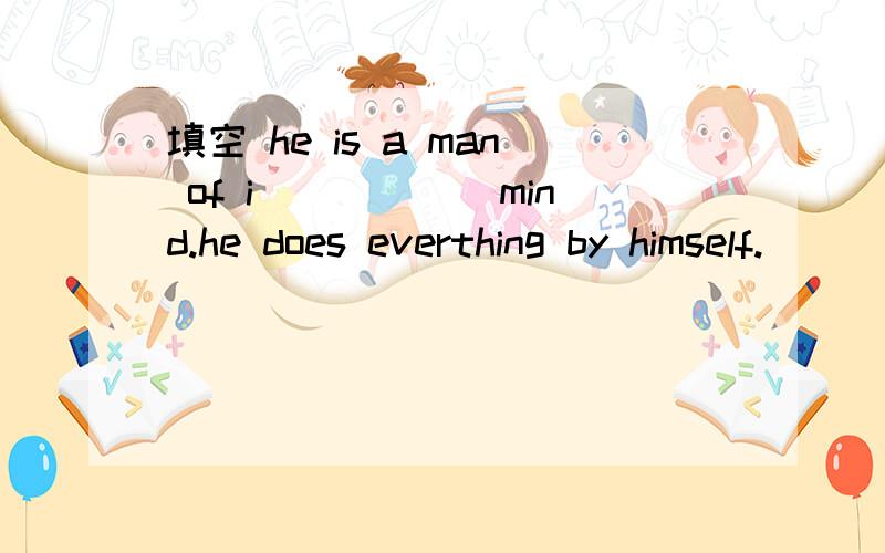 填空 he is a man of i______mind.he does everthing by himself.
