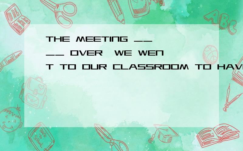 THE MEETING ____ OVER,WE WENT TO OUR CLASSROOM TO HAVE A DISCUSSION A.WAS B.BEING C.HAS BEEN ...THE MEETING ____ OVER,WE WENT TO OUR CLASSROOM TO HAVE A DISCUSSIONA.WAS   B.BEING  C.HAS BEEN  D.BEPS.请说下理由.答案已知.却不知原因.希望